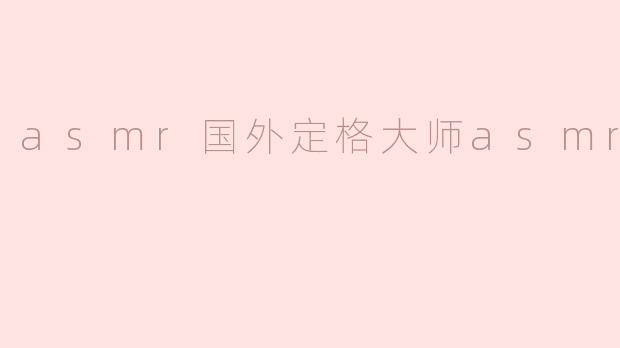asmr国外定格大师asmr