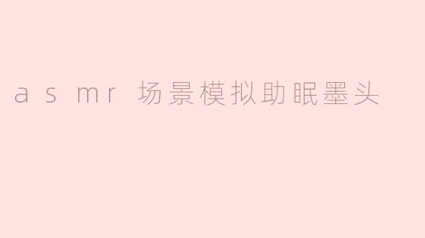 “ASMR场景模拟：墨头轻触助眠，唤醒深度放松的感官之旅”