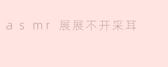 asmr展展不开采耳