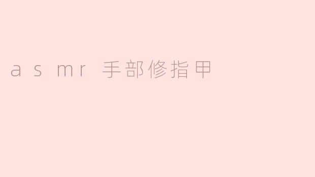 什么是ASMR手部修指甲视频？它为什么能让人感到放松？