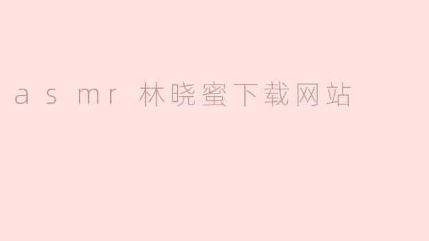 asmr林晓蜜下载网站