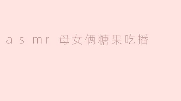 《甜蜜互动！母女俩超治愈ASMR糖果吃播，每一口都是幸福的声音》