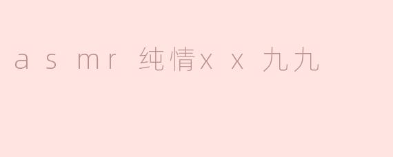 asmr纯情xx九九