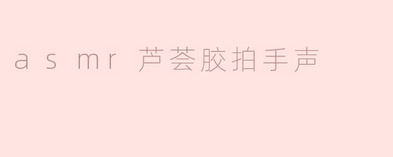 「沉浸式ASMR疗愈时刻：芦荟胶拍手声的奇妙触感与解压魔力」