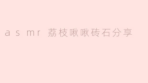 「沉浸式ASMR体验：荔枝啾啾钻石分享，解锁你的颅内高潮时刻」