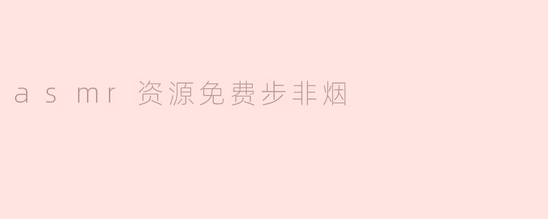 《免费获取步非烟ASMR资源：探索声音疗愈的奇妙世界》