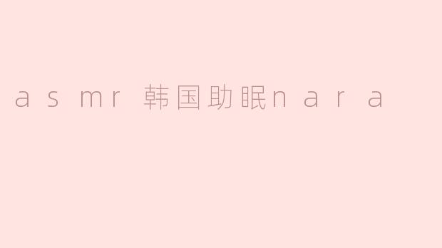 "ASMR韩国助眠Nara：温柔耳语与沉浸式放松的治愈之旅"