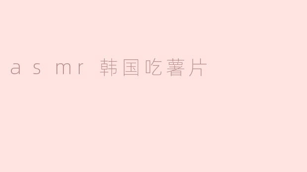 「酥脆暴击！韩国ASMR吃播の薯片交响曲——听觉与食欲的双重治愈」