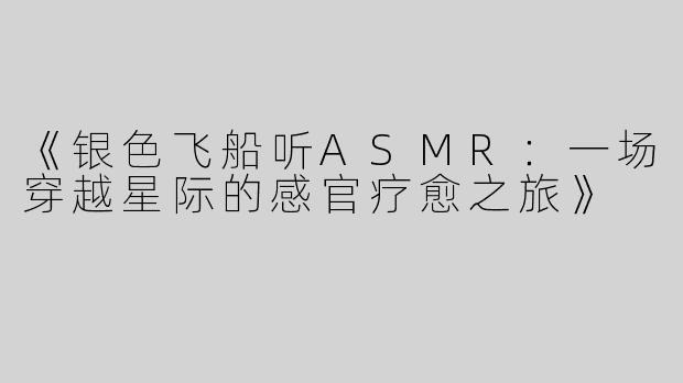 《银色飞船听ASMR：一场穿越星际的感官疗愈之旅》