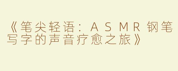 《笔尖轻语：ASMR钢笔写字的声音疗愈之旅》
