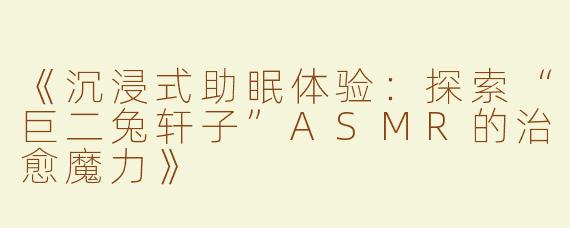 《沉浸式助眠体验：探索“巨二兔轩子”ASMR的治愈魔力》