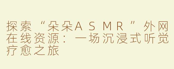 探索“朵朵ASMR”外网在线资源：一场沉浸式听觉疗愈之旅