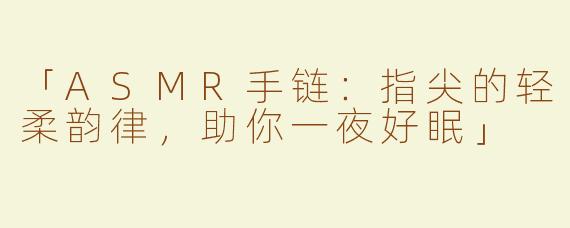 「ASMR手链：指尖的轻柔韵律，助你一夜好眠」