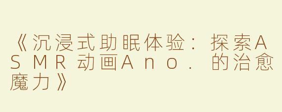 《沉浸式助眠体验：探索ASMR动画Ano.的治愈魔力》