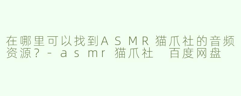 在哪里可以找到ASMR猫爪社的音频资源？