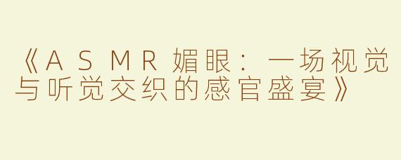 《ASMR媚眼：一场视觉与听觉交织的感官盛宴》