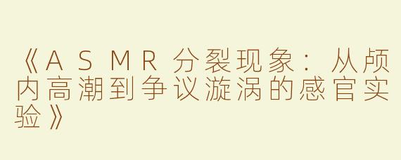 《ASMR分裂现象：从颅内高潮到争议漩涡的感官实验》