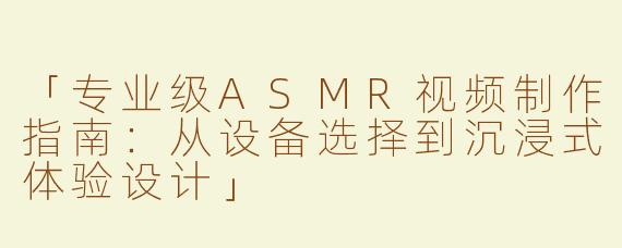 「专业级ASMR视频制作指南：从设备选择到沉浸式体验设计」