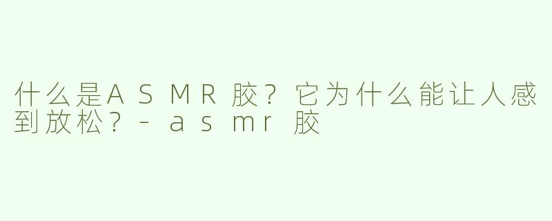 什么是ASMR胶？它为什么能让人感到放松？-asmr胶