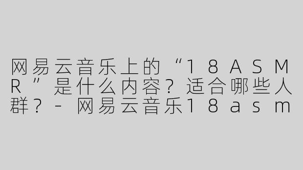 网易云音乐上的“18ASMR”是什么内容？适合哪些人群？