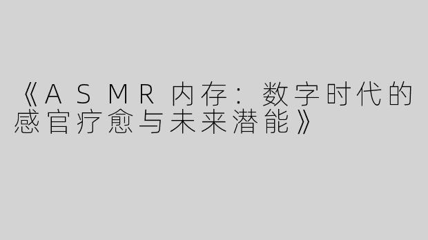 《ASMR内存：数字时代的感官疗愈与未来潜能》