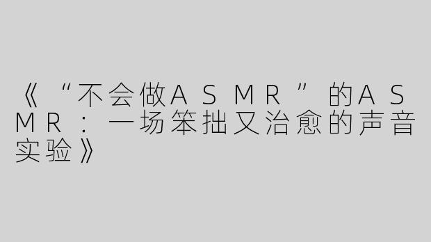 《“不会做ASMR”的ASMR：一场笨拙又治愈的声音实验》
