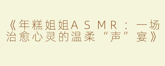 《年糕姐姐ASMR：一场治愈心灵的温柔“声”宴》