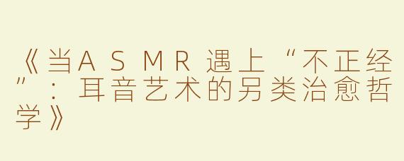《当ASMR遇上“不正经”：耳音艺术的另类治愈哲学》