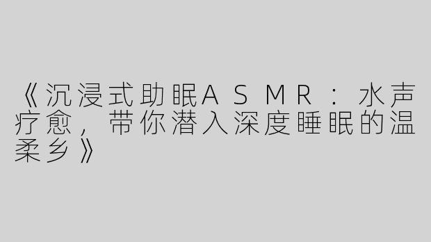 《沉浸式助眠ASMR：水声疗愈，带你潜入深度睡眠的温柔乡》