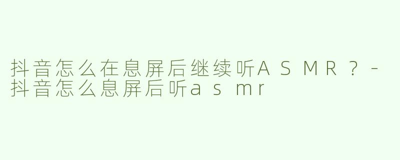 抖音怎么在息屏后继续听ASMR？