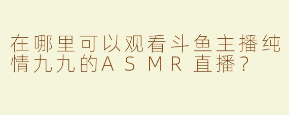 在哪里可以观看斗鱼主播纯情九九的ASMR直播？