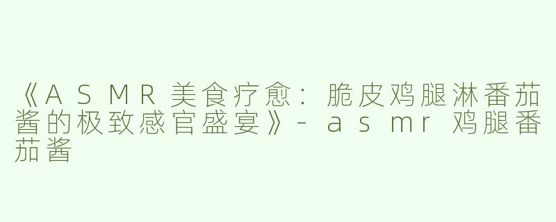 《ASMR美食疗愈：脆皮鸡腿淋番茄酱的极致感官盛宴》