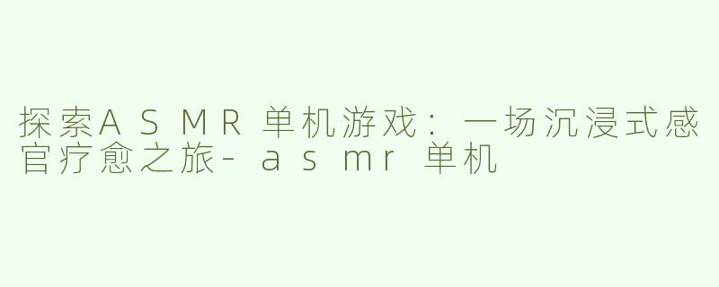 探索ASMR单机游戏：一场沉浸式感官疗愈之旅