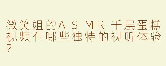 微笑姐的ASMR千层蛋糕视频有哪些独特的视听体验？