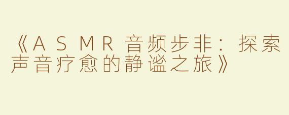 《ASMR音频步非：探索声音疗愈的静谧之旅》
