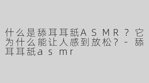 什么是舔耳耳舐ASMR？它为什么能让人感到放松？-舔耳耳舐asmr