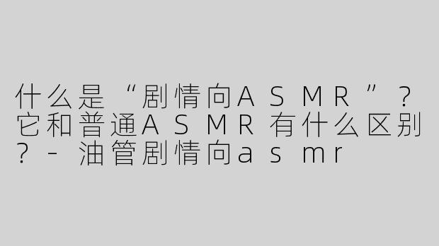 什么是“剧情向ASMR”？它和普通ASMR有什么区别？