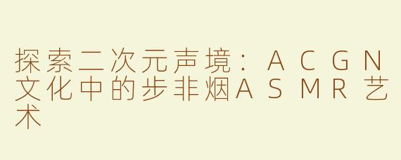 探索二次元声境：ACGN文化中的步非烟ASMR艺术