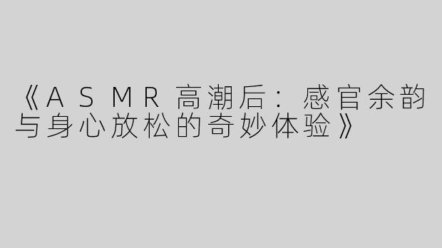 《ASMR高潮后：感官余韵与身心放松的奇妙体验》
