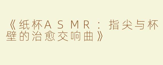 《纸杯ASMR：指尖与杯壁的治愈交响曲》