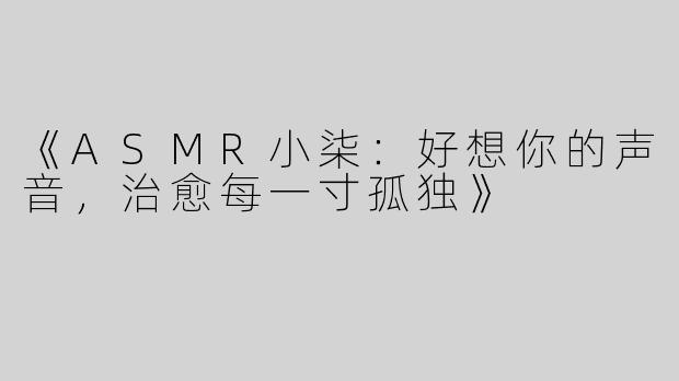 《ASMR小柒：好想你的声音，治愈每一寸孤独》