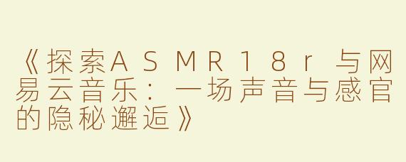 《探索ASMR18r与网易云音乐：一场声音与感官的隐秘邂逅》