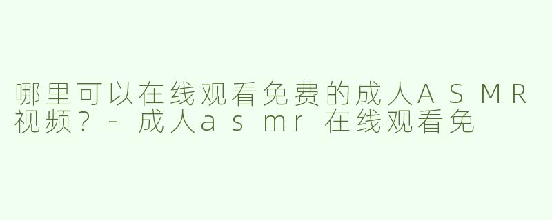 哪里可以在线观看免费的成人ASMR视频？