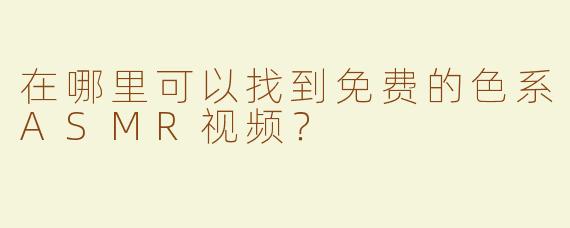 在哪里可以找到免费的色系ASMR视频？