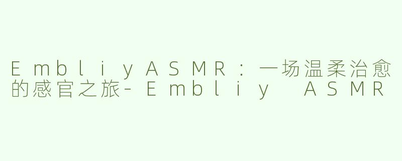 EmbliyASMR：一场温柔治愈的感官之旅