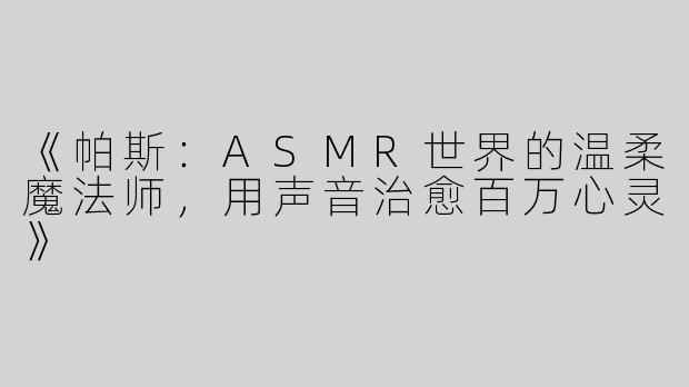 《帕斯：ASMR世界的温柔魔法师，用声音治愈百万心灵》