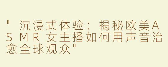 "沉浸式体验：揭秘欧美ASMR女主播如何用声音治愈全球观众"