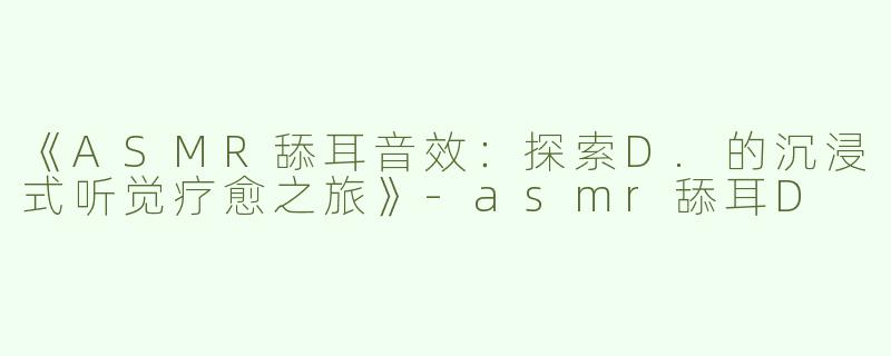 《ASMR舔耳音效：探索D.的沉浸式听觉疗愈之旅》-asmr舔耳D