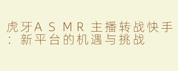 虎牙ASMR主播转战快手：新平台的机遇与挑战