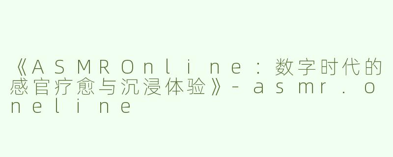 《ASMROnline：数字时代的感官疗愈与沉浸体验》-asmr.oneline